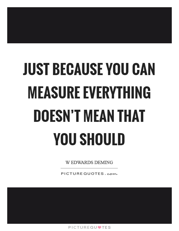 Just because you can measure everything doesn't mean that you should Picture Quote #1