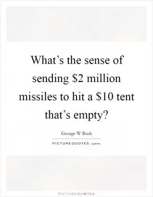 What’s the sense of sending $2 million missiles to hit a $10 tent that’s empty? Picture Quote #1