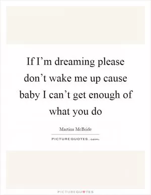 If I’m dreaming please don’t wake me up cause baby I can’t get enough of what you do Picture Quote #1