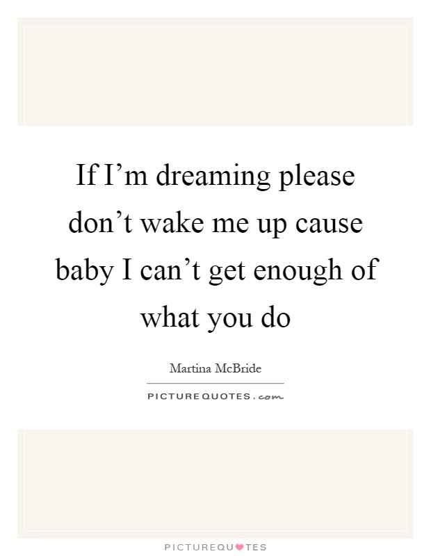 If I'm dreaming please don't wake me up cause baby I can't get enough of what you do Picture Quote #1