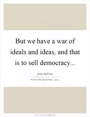 But we have a war of ideals and ideas, and that is to sell democracy Picture Quote #1