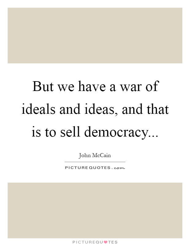 But we have a war of ideals and ideas, and that is to sell democracy Picture Quote #1