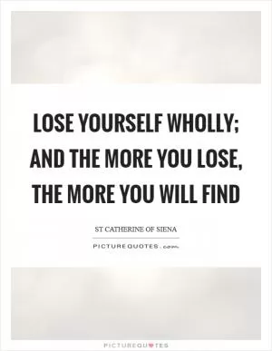 Lose yourself wholly; and the more you lose, the more you will find Picture Quote #1