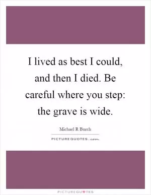 I lived as best I could, and then I died. Be careful where you step: the grave is wide Picture Quote #1