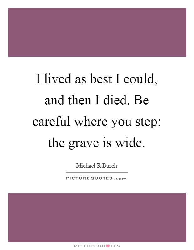 I lived as best I could, and then I died. Be careful where you step: the grave is wide Picture Quote #1