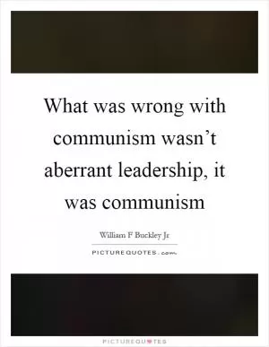 What was wrong with communism wasn’t aberrant leadership, it was communism Picture Quote #1