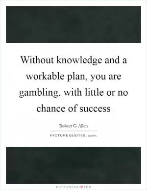 Without knowledge and a workable plan, you are gambling, with little or no chance of success Picture Quote #1