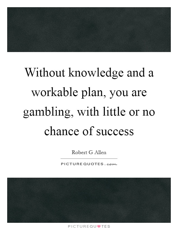 Without knowledge and a workable plan, you are gambling, with little or no chance of success Picture Quote #1