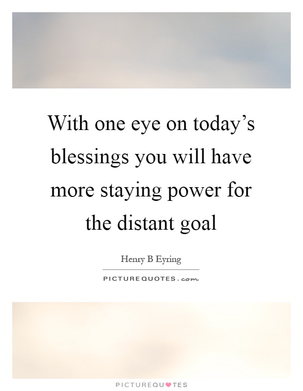 With one eye on today's blessings you will have more staying power for the distant goal Picture Quote #1