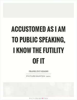 Accustomed as I am to public speaking, I know the futility of it Picture Quote #1