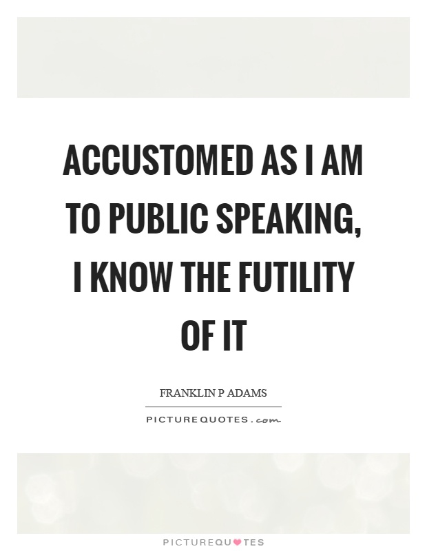 Accustomed as I am to public speaking, I know the futility of it Picture Quote #1