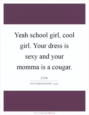 Yeah school girl, cool girl. Your dress is sexy and your momma is a cougar Picture Quote #1