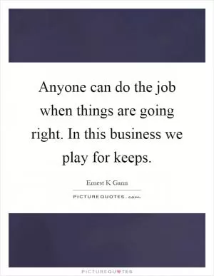 Anyone can do the job when things are going right. In this business we play for keeps Picture Quote #1