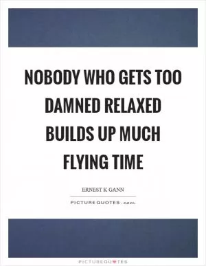 Nobody who gets too damned relaxed builds up much flying time Picture Quote #1