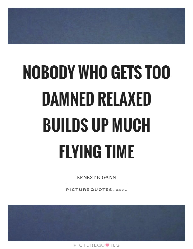 Nobody who gets too damned relaxed builds up much flying time Picture Quote #1