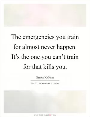 The emergencies you train for almost never happen. It’s the one you can’t train for that kills you Picture Quote #1