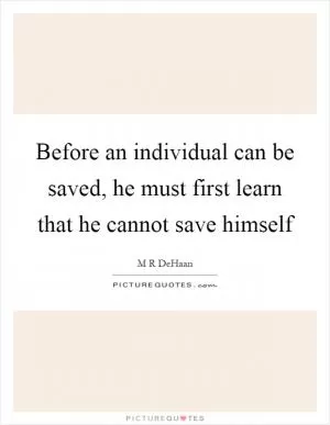 Before an individual can be saved, he must first learn that he cannot save himself Picture Quote #1