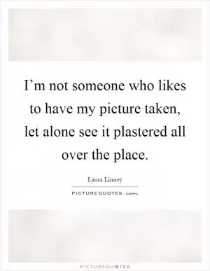 I’m not someone who likes to have my picture taken, let alone see it plastered all over the place Picture Quote #1