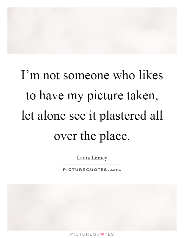 I'm not someone who likes to have my picture taken, let alone see it plastered all over the place Picture Quote #1