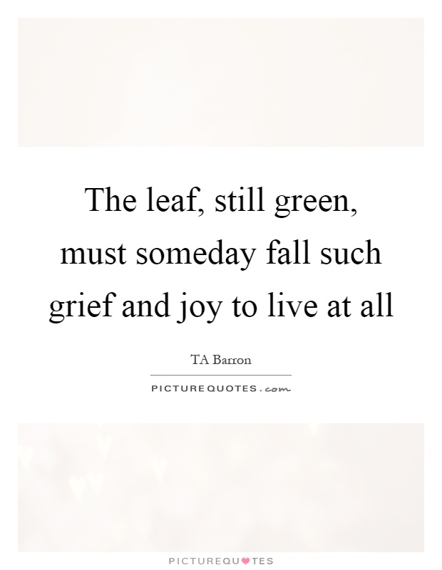The leaf, still green, must someday fall such grief and joy to live at all Picture Quote #1