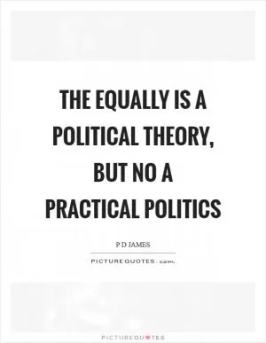 The equally is a political theory, but no a practical politics Picture Quote #1