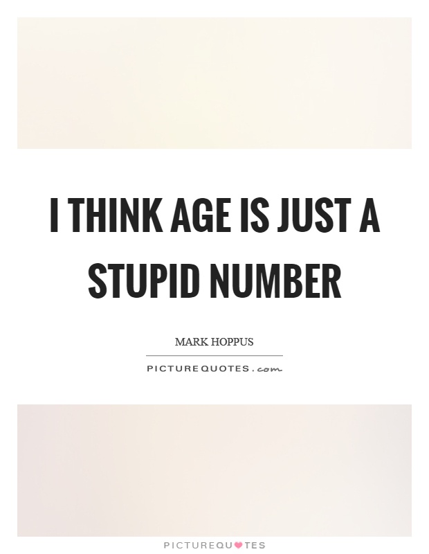 I think age is just a stupid number Picture Quote #1