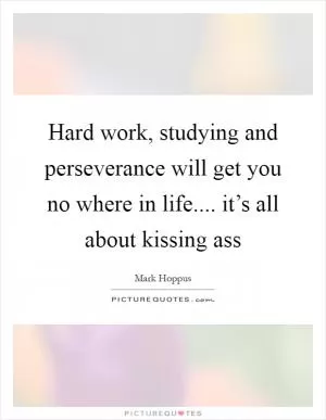 Hard work, studying and perseverance will get you no where in life.... it’s all about kissing ass Picture Quote #1