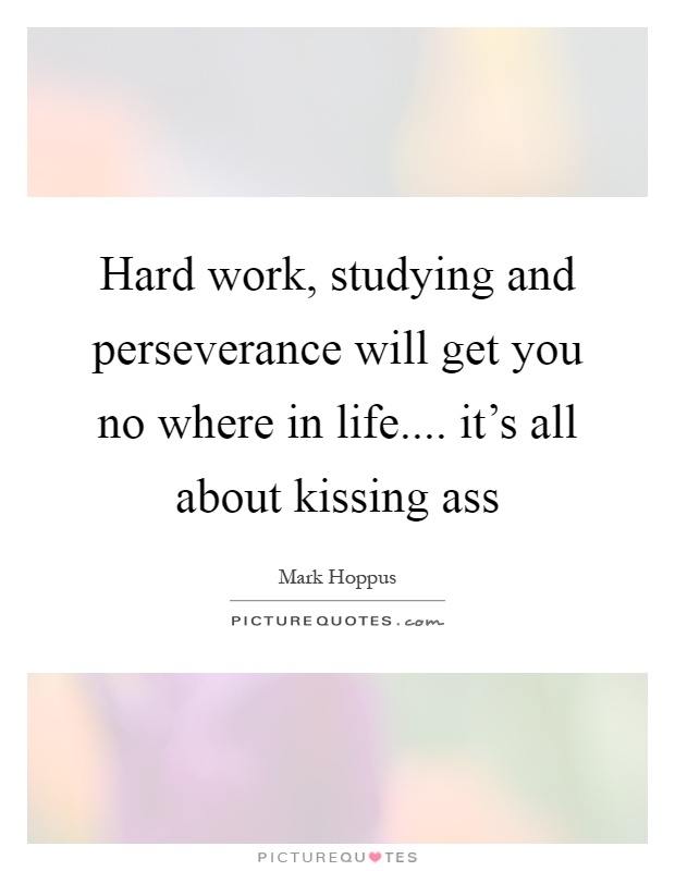 Hard work, studying and perseverance will get you no where in life.... it's all about kissing ass Picture Quote #1