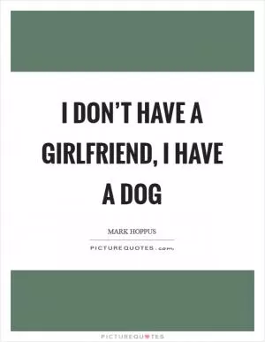 I don’t have a girlfriend, I have a dog Picture Quote #1