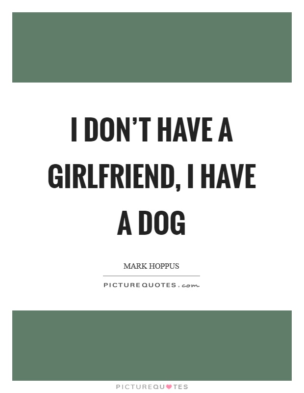 I don't have a girlfriend, I have a dog Picture Quote #1