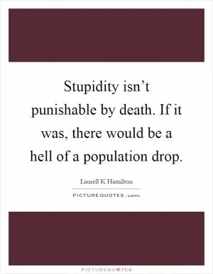 Stupidity isn’t punishable by death. If it was, there would be a hell of a population drop Picture Quote #1