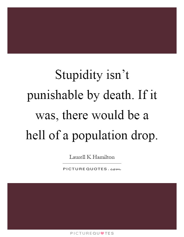 Stupidity isn't punishable by death. If it was, there would be a hell of a population drop Picture Quote #1