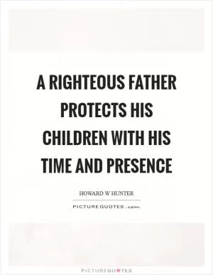 A righteous father protects his children with his time and presence Picture Quote #1