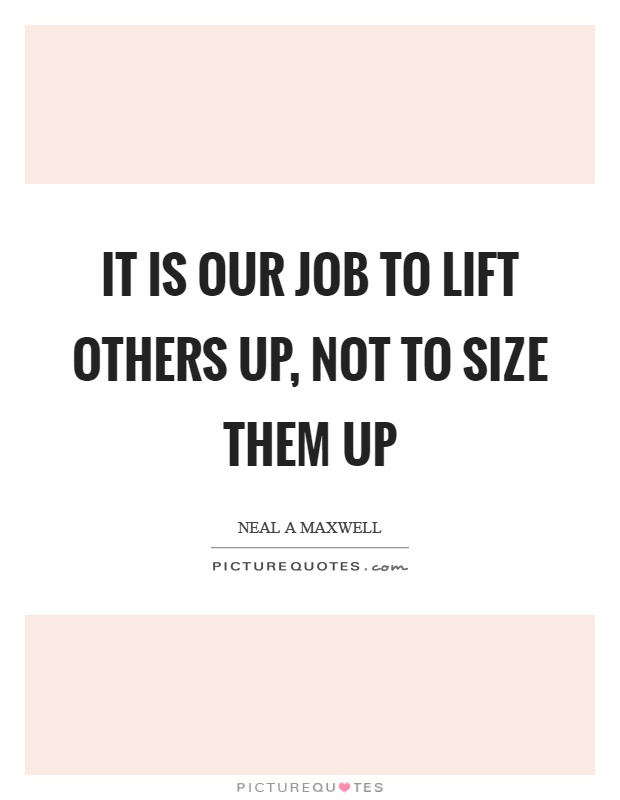 It is our job to lift others up, not to size them up Picture Quote #1