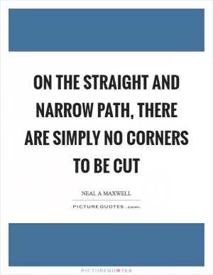 On the straight and narrow path, there are simply no corners to be cut Picture Quote #1
