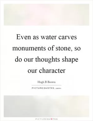 Even as water carves monuments of stone, so do our thoughts shape our character Picture Quote #1