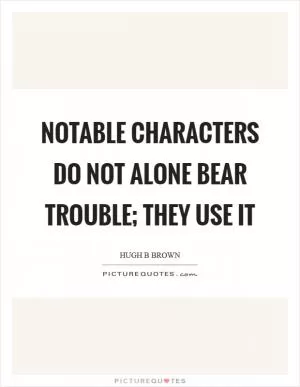 Notable characters do not alone bear trouble; they use it Picture Quote #1