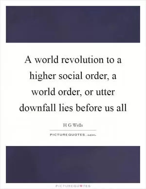 A world revolution to a higher social order, a world order, or utter downfall lies before us all Picture Quote #1