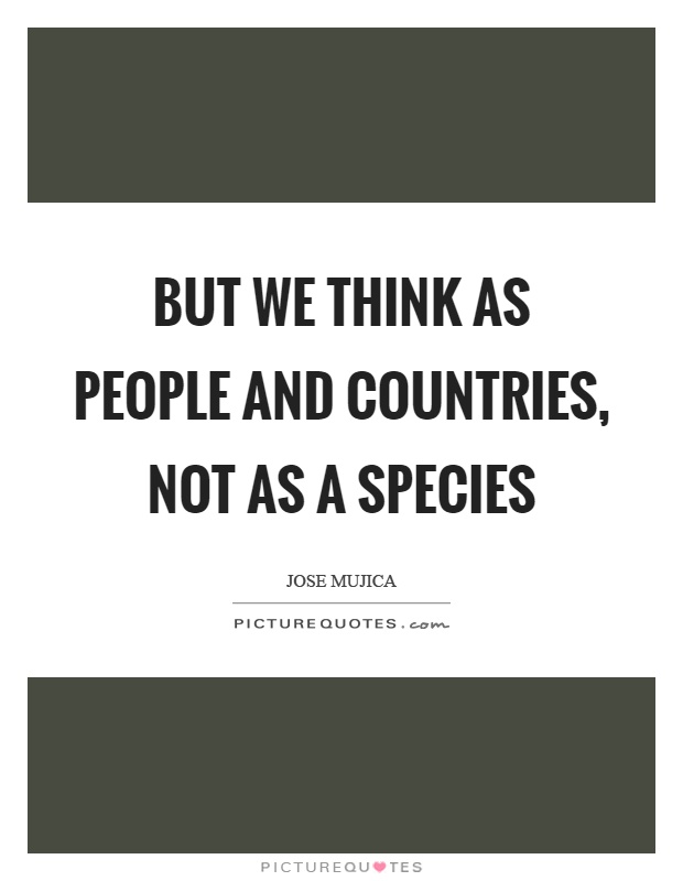 But we think as people and countries, not as a species Picture Quote #1