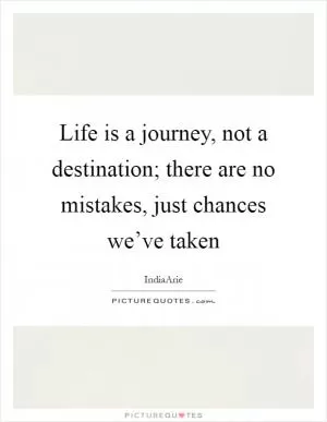Life is a journey, not a destination; there are no mistakes, just chances we’ve taken Picture Quote #1