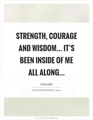 Strength, courage and wisdom... it’s been inside of me all along Picture Quote #1