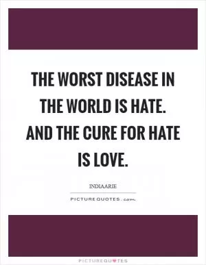 The worst disease in the world is hate. And the cure for hate is love Picture Quote #1