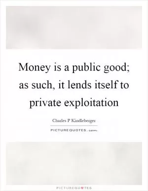 Money is a public good; as such, it lends itself to private exploitation Picture Quote #1