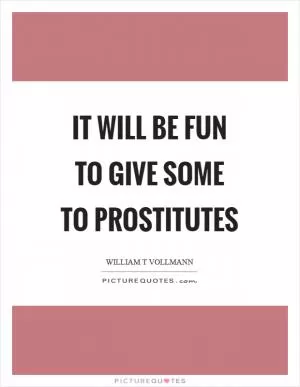 It will be fun to give some to prostitutes Picture Quote #1