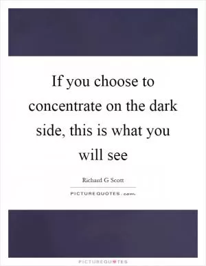 If you choose to concentrate on the dark side, this is what you will see Picture Quote #1
