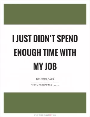 I just didn’t spend enough time with my job Picture Quote #1