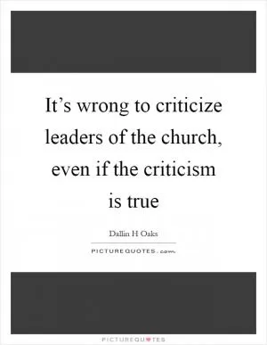 It’s wrong to criticize leaders of the church, even if the criticism is true Picture Quote #1