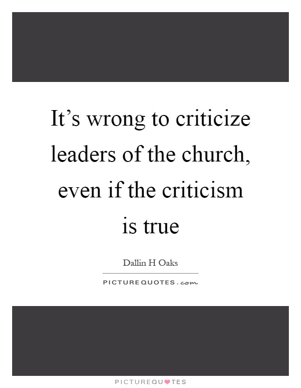 It's wrong to criticize leaders of the church, even if the criticism is true Picture Quote #1