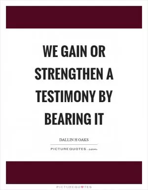 We gain or strengthen a testimony by bearing it Picture Quote #1