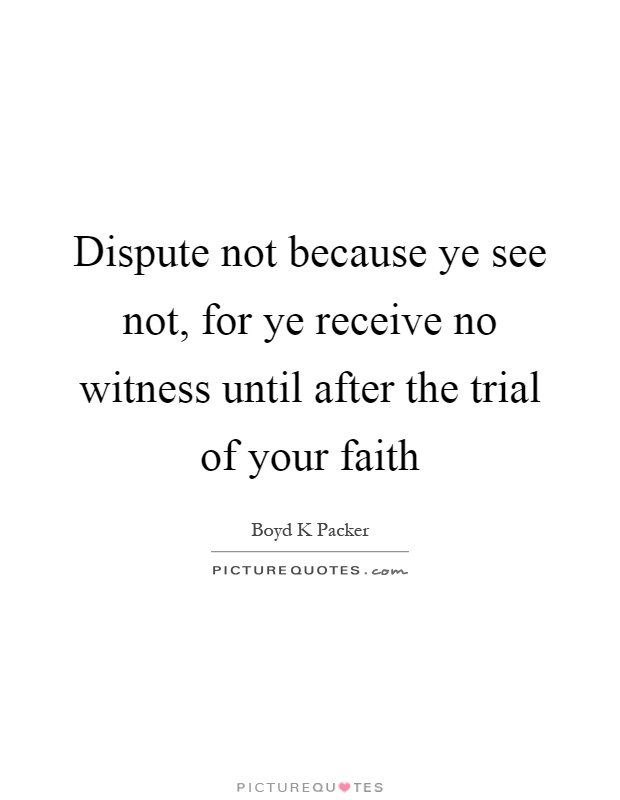 Dispute not because ye see not, for ye receive no witness until after the trial of your faith Picture Quote #1